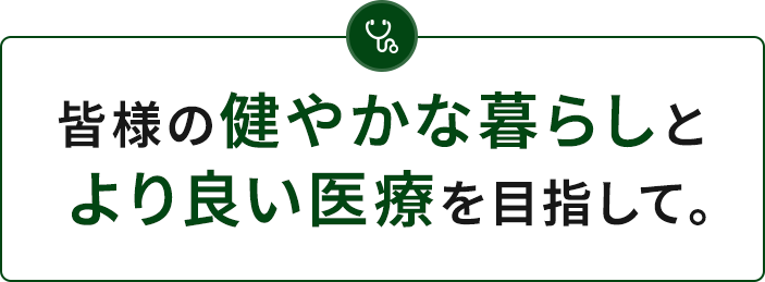 皆様の健やかな暮らしとより良い医療を目指して。